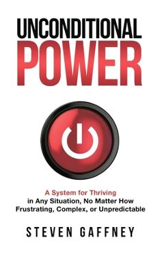 Unconditional Power: A Method for Thriving in Any Situation, No Matter How Frustrating, Complex, or Unpredictable - Steven Gaffney