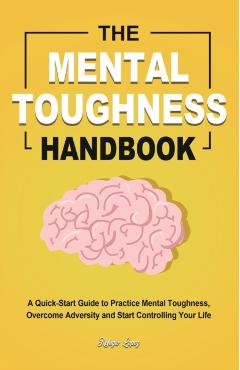 The Mental Toughness Handbook: A Quick-Start Guide to Practice Mental Toughness, Overcome Adversity and Start Controlling Your Life - Refugio Lopez