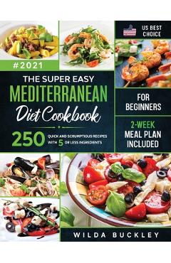 The Super Easy Mediterranean diet Cookbook for Beginners: 250 quick and scrumptious recipes WITH 5 OR LESS INGREDIENTS 2-WEEK MEAL PLAN INCLUDED - Wilda Buckley