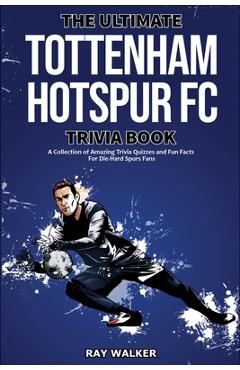 The Ultimate Tottenham Hotspur FC Trivia Book: A Collection of Amazing Trivia Quizzes and Fun Facts for Die-Hard Spurs Fans! - Ray Walker