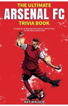 The Ultimate Arsenal FC Trivia Book: A Collection of Amazing Trivia Quizzes and Fun Facts for Die-Hard Gunners Fans! - Ray Walker