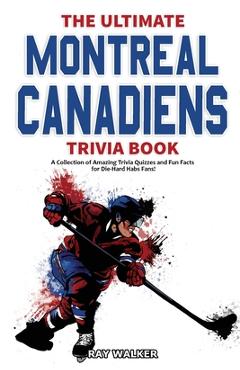 The Ultimate Montreal Canadiens Trivia Book: A Collection of Amazing Trivia Quizzes and Fun Facts for Die-Hard Habs Fans! - Ray Walker