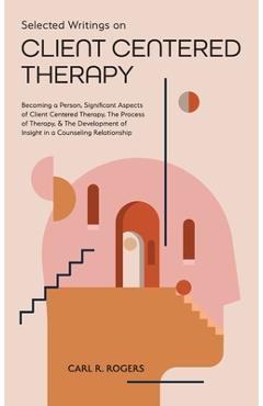 Selected Writings on Client Centered Therapy: Becoming a Person, Significant Aspects of Client Centered Therapy, The Process of Therapy, and The Devel - Carl R. Rogers