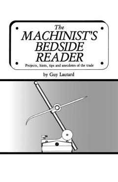 The Machinist\'s Bedside Reader: Projects, hints, tips and anecdotes of the trade - Guy Lautard