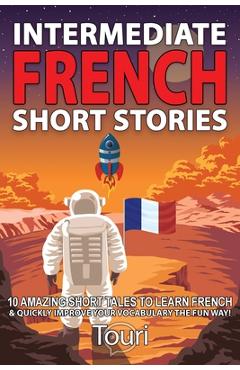 Intermediate French Short Stories: 10 Amazing Short Tales to Learn French & Quickly Grow Your Vocabulary the Fun Way! - Touri Language Learning