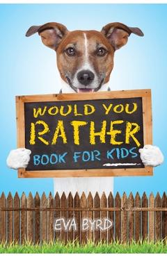 Would You Rather Book For Kids: The Book of Challenging Choices, Silly Situations and Downright Hilarious Questions the Whole Family Will Enjoy - Eva Byrd
