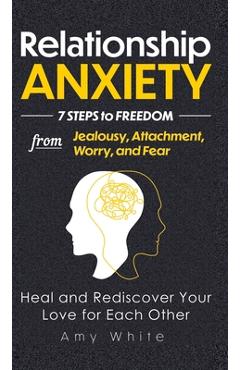 Relationship Anxiety: 7 Steps to Freedom from Jealousy, Attachment, Worry, and Fear - Heal and Rediscover Your Love for Each Other - Amy White