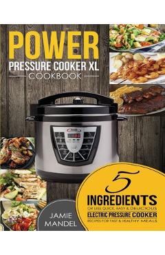 Power Pressure Cooker XL Cookbook: 5 Ingredients or Less Quick, Easy & Delicious Electric Pressure Cooker Recipes for Fast & Healthy Meals - Jamie Mandel