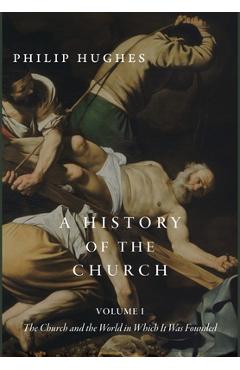 A History of the Church, Volume I: The Church and the World in Which It Was Founded - Philip Hughes