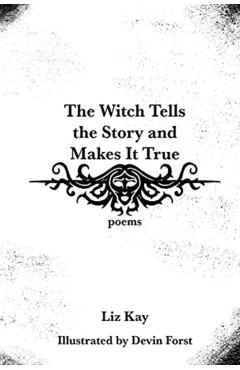 The Witch Tells the Story and Makes It True: Poems - Liz Kay