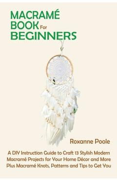 Macramé Book for Beginners: A DIY Instruction Guide to Craft 13 Stylish Modern Macramé Projects for Your Home Décor and More Plus Macramé Knots, P - Roxanne Poole