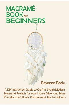 Macramé Book for Beginners: A DIY Instruction Guide to Craft 13 Stylish Modern Macramé Projects for Your Home Décor and More Plus Macramé Knots, P - Roxanne Poole