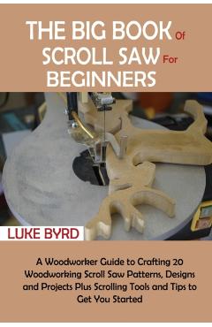 The Big Book of Scroll Saw for Beginners: A Woodworker Guide to Crafting 20 Woodworking Scroll Saw Patterns, Designs and Projects Plus Scrolling Tools