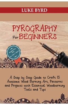 Pyrography for Beginners: A Step by Step Guide to Craft 15 Awesome Wood Burning Art, Patterns and Projects with Essential Woodburning Tools and - Luke Byrd