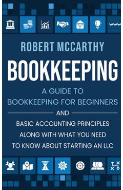Bookkeeping: A Guide to Bookkeeping for Beginners and Basic Accounting Principles along with What You Need to Know About Starting a - Robert Mccarthy