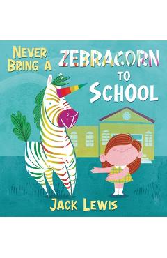 Never Bring a Zebracorn to School: A funny rhyming storybook for early readers - Jack Lewis