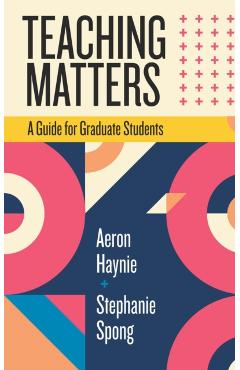 Teaching Matters: A Guide for Graduate Students - Aeron Haynie