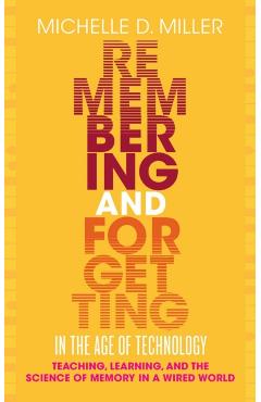 Remembering and Forgetting in the Age of Technology: Teaching, Learning, and the Science of Memory in a Wired World - Michelle D. Miller
