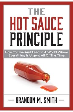 The Hot Sauce Principle: How to Live and Lead in a World Where Everything Is Urgent All of the Time - Brandon Smith