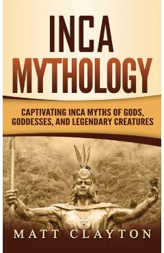 Inca Mythology: Captivating Inca Myths of Gods, Goddesses, and Legendary Creatures - Matt Clayton