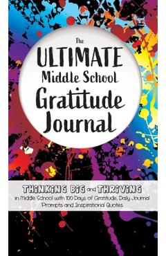 The Ultimate Middle School Gratitude Journal: Thinking Big and Thriving in Middle School with 100 Days of Gratitude, Daily Journal Prompts and Inspira - Gratitude Daily