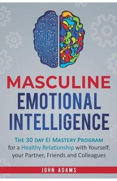 Masculine Emotional Intelligence: The 30 Day EI Mastery Program for a Healthy Relationship with Yourself, Your Partner, Friends, and Colleagues - John Adams