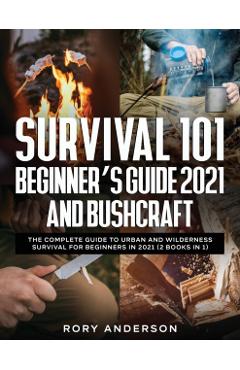 Survival 101 Beginner's Guide 2021 AND Bushcraft: The Complete Guide To Urban And Wilderness Survival For Beginners in 2021 (2 Books In 1) - Rory Anderson