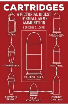 Cartridges: A Pictorial Digest of Small Arms Ammunition - Herschel C. Logan
