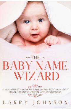 The Baby Name Wizard: The Complete Book of Baby Names for Girls and Boys - Meaning, Origin, and Uniqueness - Larry Johnson