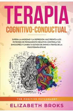 Terapia cognitivo-conductual: supera la ansiedad y la depresión, haz frente a los patrones de pensamiento negativo, controla tus emociones y cambia - broks elizabeth