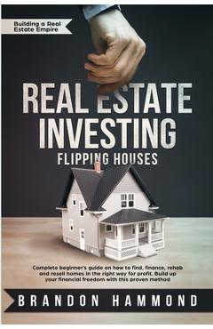 Real Estate Investing - Flipping Houses: Complete beginner\'s guide on how to Find, Finance, Rehab and Resell Homes in the Right Way for Profit. Build - Brandon Hammond