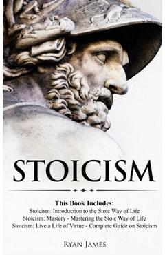 Stoicism: 3 Books in One - Stoicism: Introduction to the Stoic Way of Life, Stoicism Mastery: Mastering the Stoic Way of Life, S - Ryan James