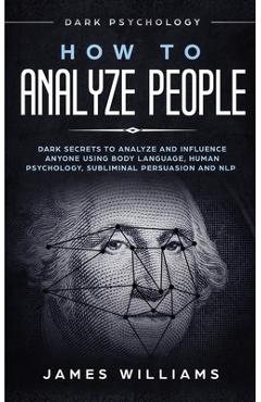 How to Analyze People: Dark Psychology - Dark Secrets to Analyze and Influence Anyone Using Body Language, Human Psychology, Subliminal Persu - James W. Williams
