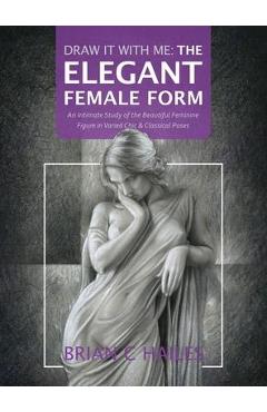 Draw It With Me - The Elegant Female Form: An Intimate Study of the Beautiful Feminine Figure in Varied Chic & Classical Poses - Brian C. Hailes