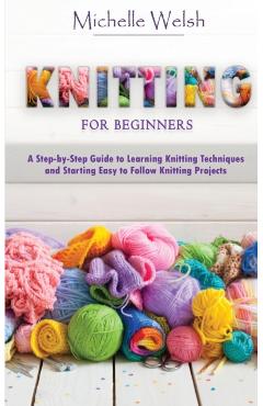 Knitting for Beginners: A Step-by-Step Guide to Learning Knitting Techniques and Starting Easy to Follow Knitting Projects