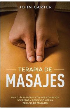 Terapia de Masajes: Una Guía Integral con los Consejos, Secretos y Beneficios de la Terapia de Masajes (Massage Therapy Spanish Version) - John Carter