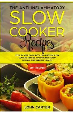 The Anti-Inflammatory Slow Cooker Recipes: Step by Step Guide With 130+ Proven Slow Cooking Recipes for Immune System Healing and Overall Health - John Carter