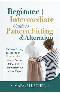 Pattern Fitting: Beginner + Intermediate Guide to Pattern Fitting and Alteration: Pattern Fitting and Alteration Compendium: How to Cre - Mae Gallagher