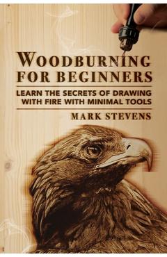Woodburning for Beginners: Learn the Secrets of Drawing With Fire With Minimal Tools: Woodburning for Beginners: Learn the Secrets of Drawing Wit