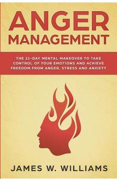 Anger Management: The 21-Day Mental Makeover to Take Control of Your Emotions and Achieve Freedom from Anger, Stress, and Anxiety (Pract - James W. Williams