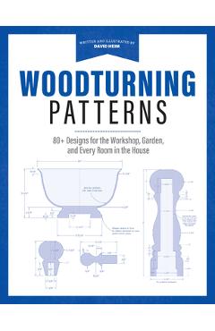 Woodturning Patterns: 80+ Designs for the Workshop, Garden, and Every Room in the House - David Heim