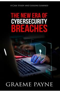 The New Era of Cybersecurity Breaches: A Case Study and Lessons Learned - Graeme Payne