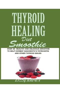 THYROID HEALING Diet Smoothie: Over 60 Healthy and Delicious Recipes to Help Combat Hashimoto\'s Thyroiditis and Other Thyroid Issue - Lizzy Brown