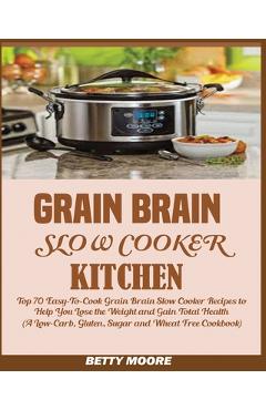 Grain Brain Slow Cooker Kitchen: Top 70 Easy-To-Cook Grain Brain Slow Cooker Recipes to Help You Lose the Weight and Gain Total Health (A Low-Carb, Gl - Betty Moore