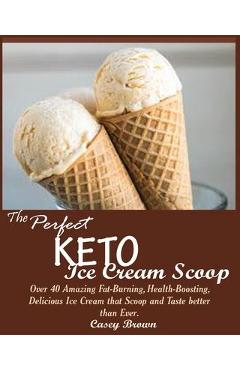 The Perfect Keto Ice Cream Scoop: Over 40 Amazing Fat-Burning, Health-Boosting, Delicious Ice Cream that Scoop and Taste better than Ever. - Casey Brown