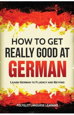 How to Get Really Good at German: Learn German to Fluency and Beyond - Language Learning Polyglot