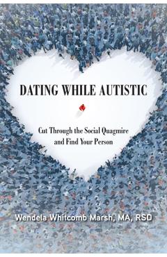 Dating While Autistic: Cut Through the Social Quagmire and Find Your Person - Wendela Whitcomb Marsh