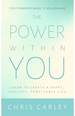 The Power Within You: Learn to Create a Happy, Healthy, Profitable Life - Chris Carley