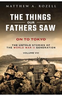 On to Tokyo: The Things Our Fathers Saw-The Untold Stories of the World War II Generation-Volume VIII - Rozell