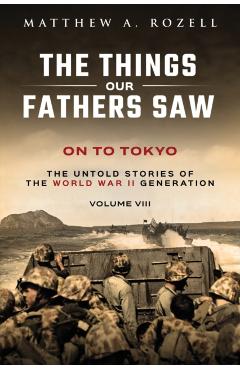 On to Tokyo: The Things Our Fathers Saw-The Untold Stories of the World War II Generation-Volume VIII - Rozell